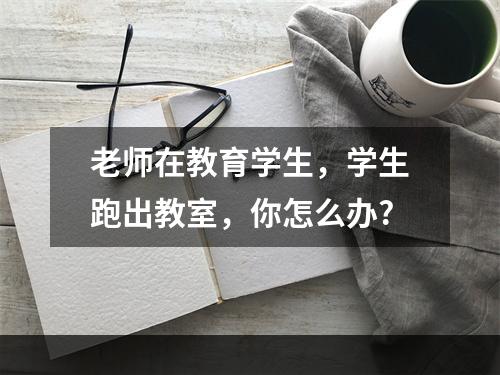 老师在教育学生，学生跑出教室，你怎么办?