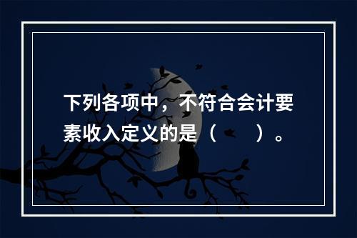 下列各项中，不符合会计要素收入定义的是（　　）。