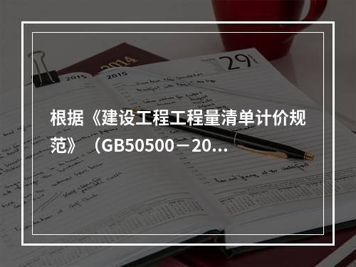 根据《建设工程工程量清单计价规范》（GB50500－2013