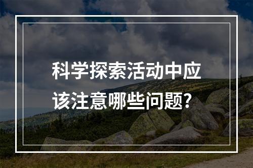 科学探索活动中应该注意哪些问题?