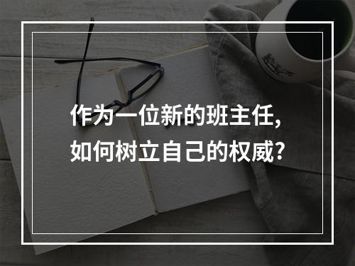 作为一位新的班主任,如何树立自己的权威?