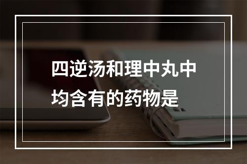 四逆汤和理中丸中均含有的药物是