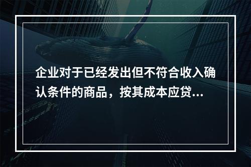 企业对于已经发出但不符合收入确认条件的商品，按其成本应贷记的