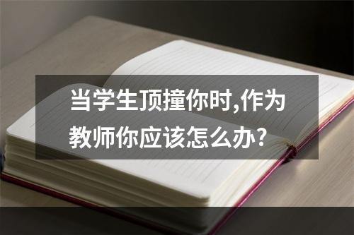 当学生顶撞你时,作为教师你应该怎么办?