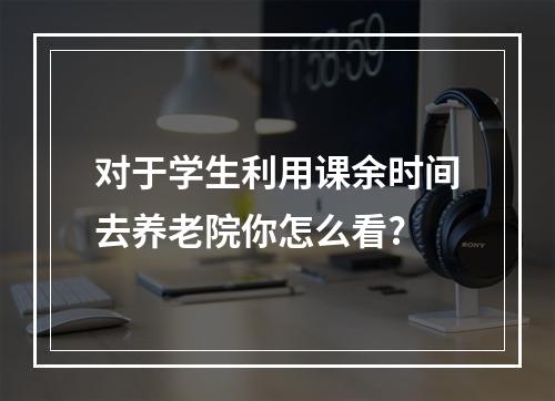 对于学生利用课余时间去养老院你怎么看?