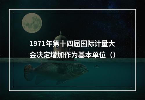 1971年第十四届国际计量大会决定增加作为基本单位（）