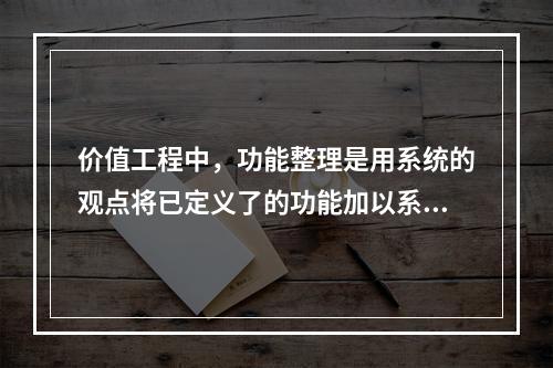 价值工程中，功能整理是用系统的观点将已定义了的功能加以系统化