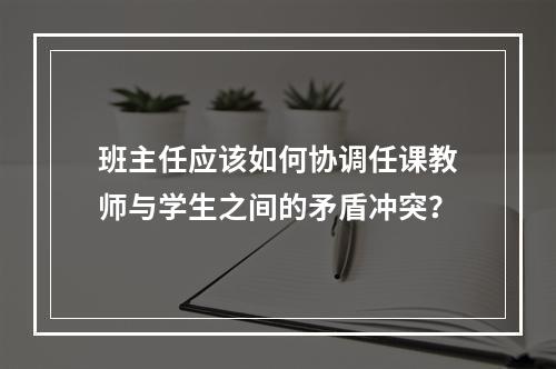 班主任应该如何协调任课教师与学生之间的矛盾冲突？