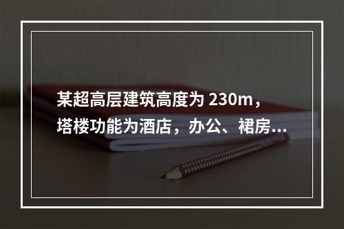 某超高层建筑高度为 230m，塔楼功能为酒店，办公、裙房为商