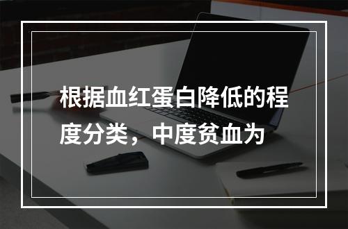 根据血红蛋白降低的程度分类，中度贫血为