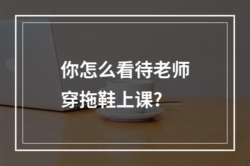 你怎么看待老师穿拖鞋上课?