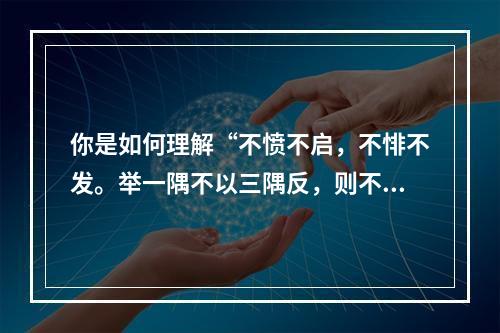 你是如何理解“不愤不启，不悱不发。举一隅不以三隅反，则不复也