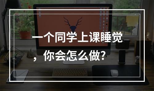 一个同学上课睡觉，你会怎么做?