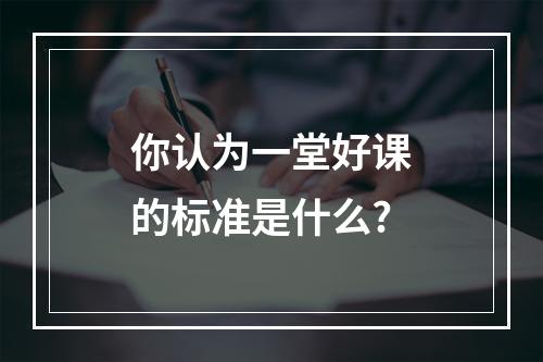 你认为一堂好课的标准是什么?