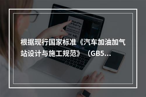 根据现行国家标准《汽车加油加气站设计与施工规范》（GB501