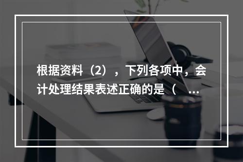 根据资料（2），下列各项中，会计处理结果表述正确的是（　）。