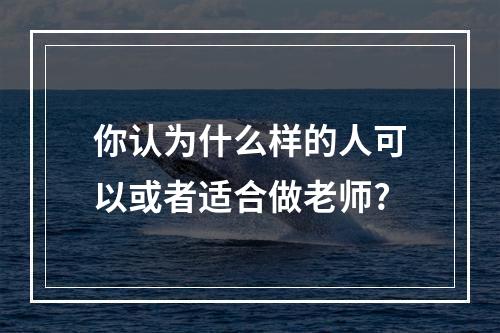 你认为什么样的人可以或者适合做老师?