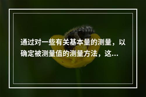 通过对一些有关基本量的测量，以确定被测量值的测量方法，这种方