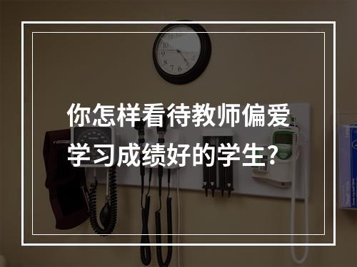 你怎样看待教师偏爱学习成绩好的学生?