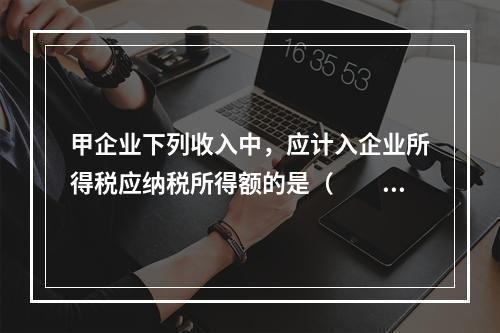 甲企业下列收入中，应计入企业所得税应纳税所得额的是（　　）。