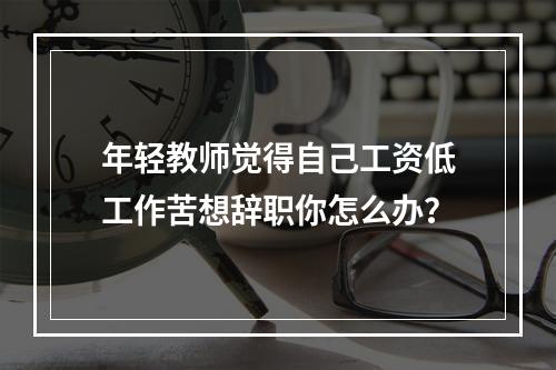 年轻教师觉得自己工资低工作苦想辞职你怎么办？