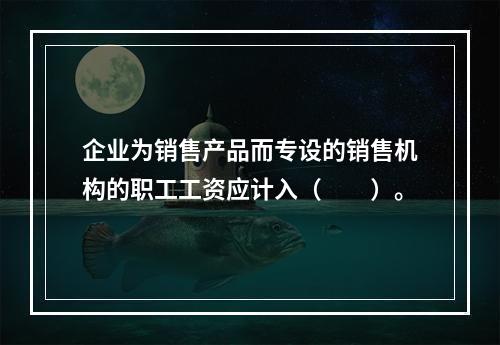 企业为销售产品而专设的销售机构的职工工资应计入（　　）。