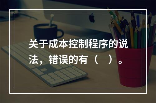 关于成本控制程序的说法，错误的有（　）。