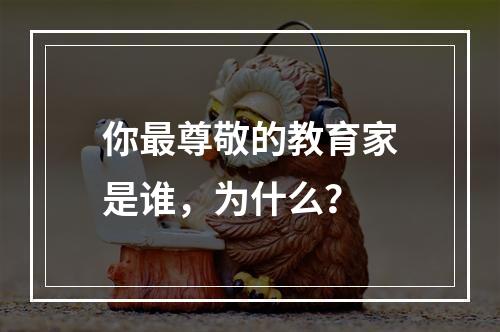 你最尊敬的教育家是谁，为什么？