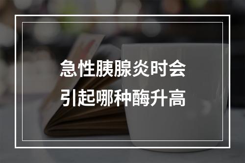 急性胰腺炎时会引起哪种酶升高