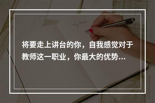 将要走上讲台的你，自我感觉对于教师这一职业，你最大的优势与最