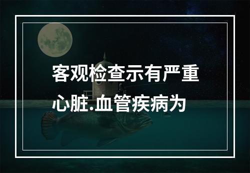 客观检查示有严重心脏.血管疾病为