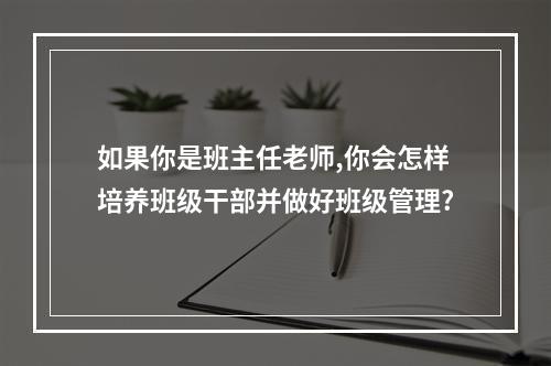 如果你是班主任老师,你会怎样培养班级干部并做好班级管理?