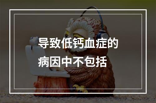 导致低钙血症的病因中不包括