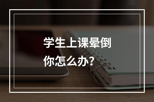 学生上课晕倒你怎么办？