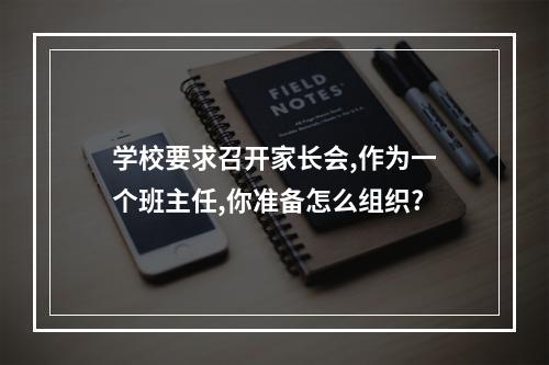 学校要求召开家长会,作为一个班主任,你准备怎么组织?