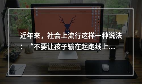 近年来，社会上流行这样一种说法：“不要让孩子输在起跑线上”。