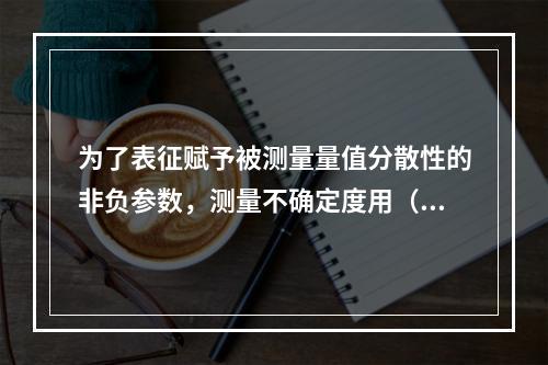 为了表征赋予被测量量值分散性的非负参数，测量不确定度用（）表