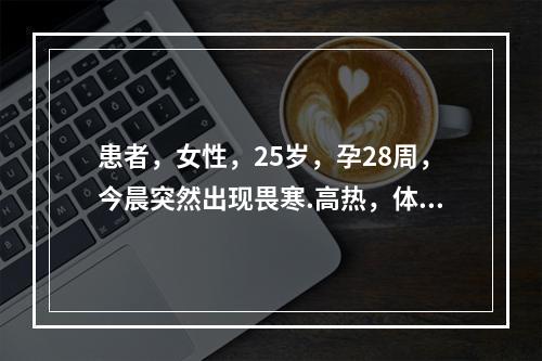 患者，女性，25岁，孕28周，今晨突然出现畏寒.高热，体温达