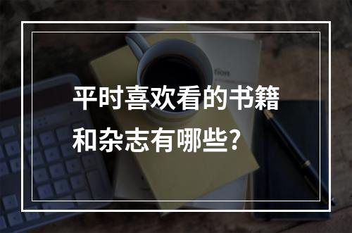 平时喜欢看的书籍和杂志有哪些?