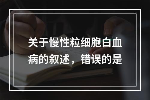 关于慢性粒细胞白血病的叙述，错误的是