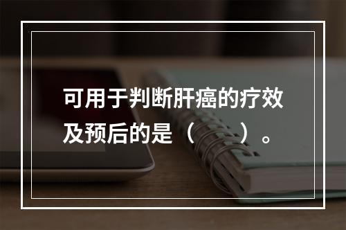 可用于判断肝癌的疗效及预后的是（　　）。