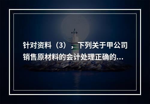 针对资料（3），下列关于甲公司销售原材料的会计处理正确的是（