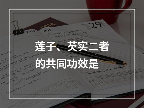 莲子、芡实二者的共同功效是