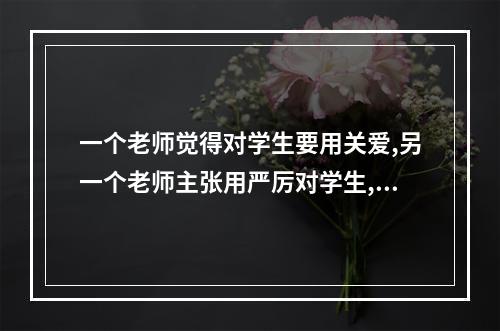 一个老师觉得对学生要用关爱,另一个老师主张用严厉对学生,你怎