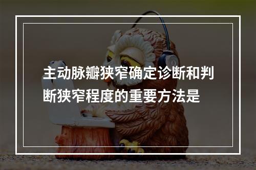 主动脉瓣狭窄确定诊断和判断狭窄程度的重要方法是