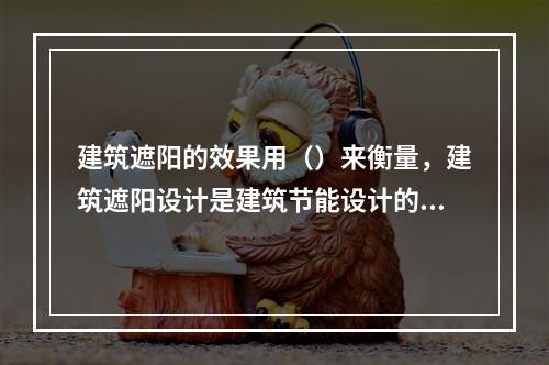 建筑遮阳的效果用（）来衡量，建筑遮阳设计是建筑节能设计的一项