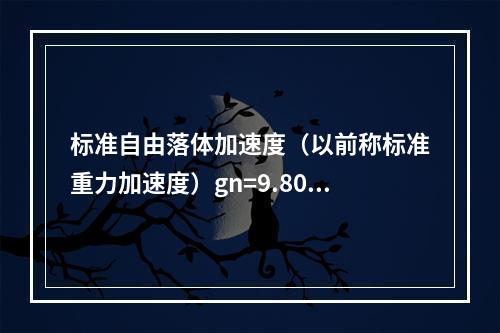 标准自由落体加速度（以前称标准重力加速度）gn=9.8066