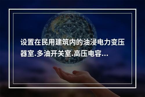 设置在民用建筑内的油浸电力变压器室.多油开关室.高压电容器室