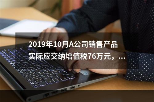 2019年10月A公司销售产品实际应交纳增值税76万元，消费