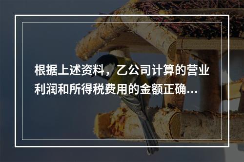 根据上述资料，乙公司计算的营业利润和所得税费用的金额正确的是